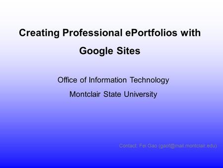 Contact: Fei Gao Office of Information Technology Montclair State University Creating Professional ePortfolios with Google Sites.