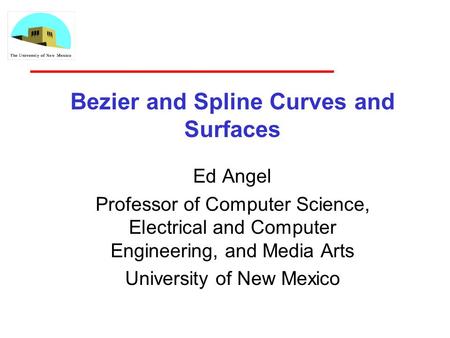 Bezier and Spline Curves and Surfaces Ed Angel Professor of Computer Science, Electrical and Computer Engineering, and Media Arts University of New Mexico.