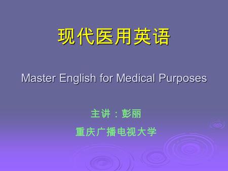 现代医用英语 Master English for Medical Purposes 主讲：彭丽 重庆广播电视大学.