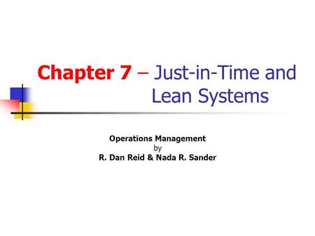 Chapter 7 – Just-in-Time and Lean Systems Operations Management by R. Dan Reid & Nada R. Sander s 2 nd Edition © Wiley 2005 PowerPoint Presentation by.