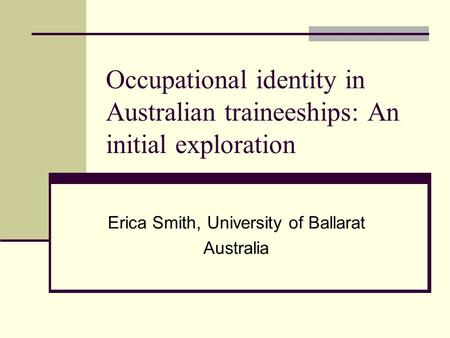 Occupational identity in Australian traineeships: An initial exploration Erica Smith, University of Ballarat Australia.