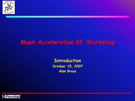 Muon Acceleration RF Workshop Introduction October 15, 2007 Alan Bross.