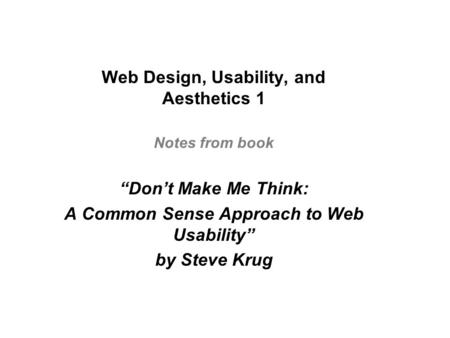Web Design, Usability, and Aesthetics 1 Notes from book “Don’t Make Me Think: A Common Sense Approach to Web Usability” by Steve Krug.