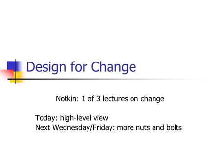 Design for Change Notkin: 1 of 3 lectures on change Today: high-level view Next Wednesday/Friday: more nuts and bolts.