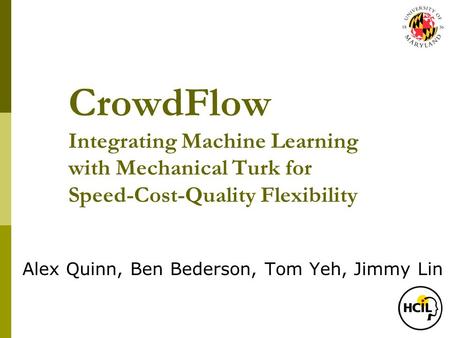 CrowdFlow Integrating Machine Learning with Mechanical Turk for Speed-Cost-Quality Flexibility Alex Quinn, Ben Bederson, Tom Yeh, Jimmy Lin.
