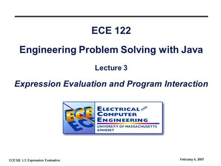 ECE122 L3: Expression Evaluation February 6, 2007 ECE 122 Engineering Problem Solving with Java Lecture 3 Expression Evaluation and Program Interaction.