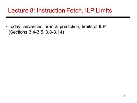 1 Lecture 8: Instruction Fetch, ILP Limits Today: advanced branch prediction, limits of ILP (Sections 3.4-3.5, 3.8-3.14)