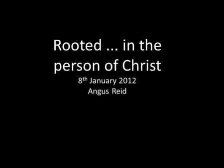 Rooted... in the person of Christ 8 th January 2012 Angus Reid.