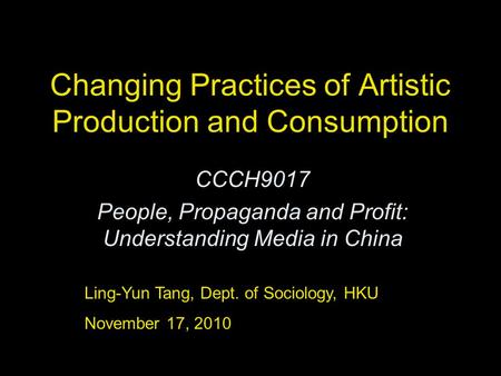 Changing Practices of Artistic Production and Consumption CCCH9017 People, Propaganda and Profit: Understanding Media in China Ling-Yun Tang, Dept. of.