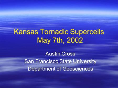 Kansas Tornadic Supercells May 7th, 2002 Austin Cross San Francisco State University Department of Geosciences Austin Cross San Francisco State University.