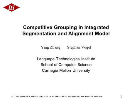 ACL 2005 WORKSHOP ON BUILDING AND USING PARALLEL TEXTS (WPT-05), Ann Arbor, MI. June 2005 1 Competitive Grouping in Integrated Segmentation and Alignment.