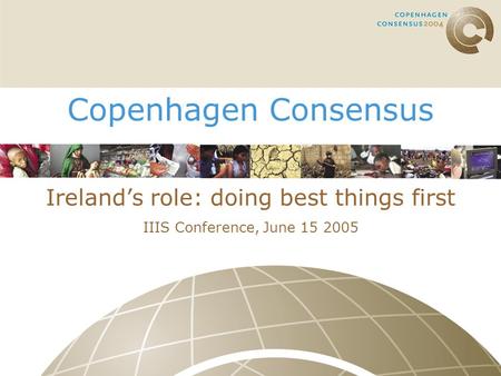 Copenhagen Consensus Ireland’s role: doing best things first IIIS Conference, June 15 2005.