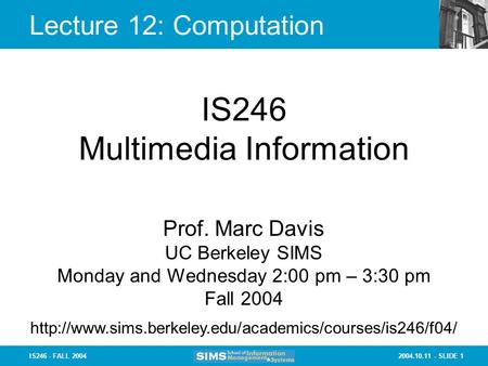 2004.10.11 - SLIDE 1IS246 - FALL 2004 Lecture 12: Computation IS246 Multimedia Information Prof. Marc Davis UC Berkeley SIMS Monday and Wednesday 2:00.