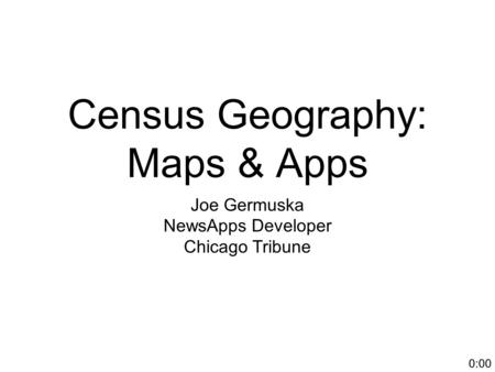 Census Geography: Maps & Apps Joe Germuska NewsApps Developer Chicago Tribune 0:00.
