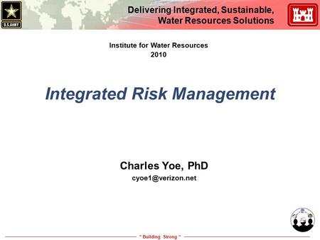 “ Building Strong “ Delivering Integrated, Sustainable, Water Resources Solutions Integrated Risk Management Charles Yoe, PhD Institute.