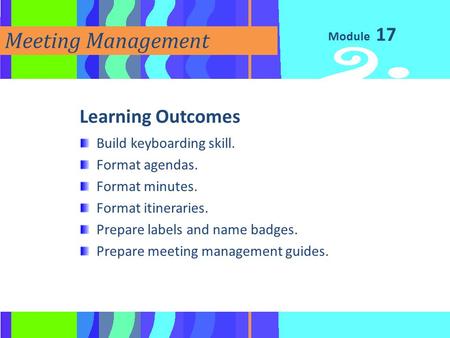 Module Meeting Management Learning Outcomes Build keyboarding skill. Format agendas. Format minutes. Format itineraries. Prepare labels and name badges.