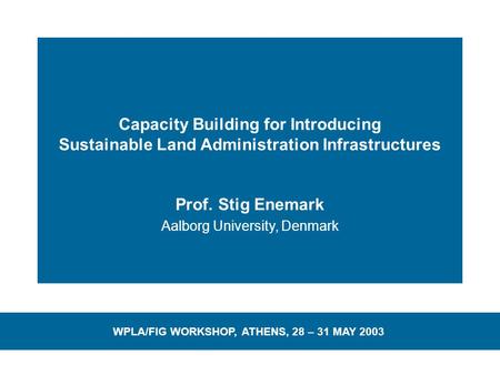 Capacity Building for Introducing Sustainable Land Administration Infrastructures Prof. Stig Enemark Aalborg University, Denmark WPLA/FIG WORKSHOP, ATHENS,
