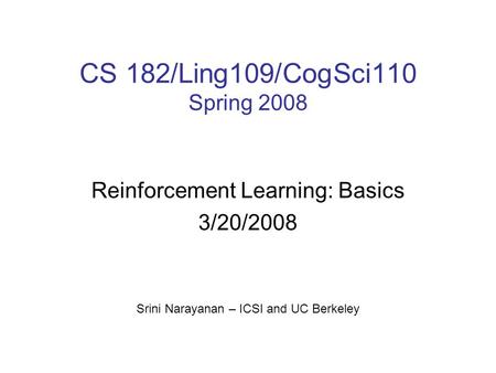 CS 182/Ling109/CogSci110 Spring 2008 Reinforcement Learning: Basics 3/20/2008 Srini Narayanan – ICSI and UC Berkeley.