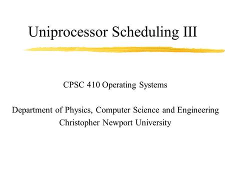 Uniprocessor Scheduling III CPSC 410 Operating Systems Department of Physics, Computer Science and Engineering Christopher Newport University.