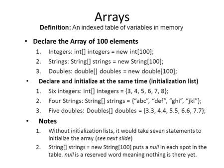 Arrays Declare the Array of 100 elements 1.Integers: int[] integers = new int[100]; 2.Strings: String[] strings = new String[100]; 3.Doubles: double[]