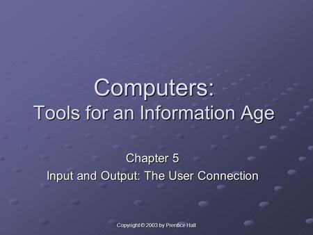 Copyright © 2003 by Prentice Hall Computers: Tools for an Information Age Chapter 5 Input and Output: The User Connection.