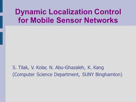 Dynamic Localization Control for Mobile Sensor Networks S. Tilak, V. Kolar, N. Abu-Ghazaleh, K. Kang (Computer Science Department, SUNY Binghamton)