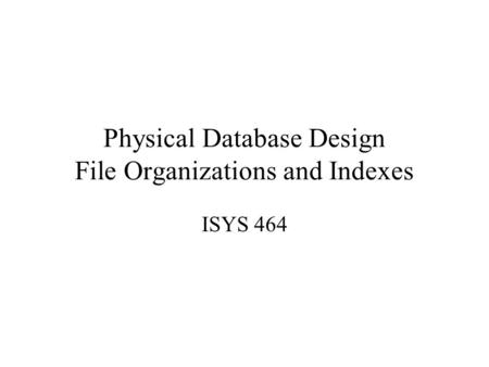 Physical Database Design File Organizations and Indexes ISYS 464.