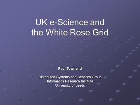 UK e-Science and the White Rose Grid Paul Townend Distributed Systems and Services Group Informatics Research Institute University of Leeds.