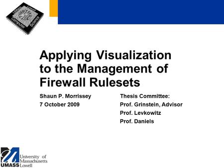 Applying Visualization to the Management of Firewall Rulesets Shaun P. Morrissey 7 October 2009 Thesis Committee: Prof. Grinstein, Advisor Prof. Levkowitz.