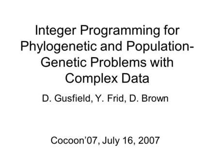 Integer Programming for Phylogenetic and Population- Genetic Problems with Complex Data D. Gusfield, Y. Frid, D. Brown Cocoon’07, July 16, 2007.