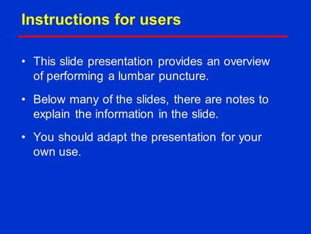 Instructions for users This slide presentation provides an overview of performing a lumbar puncture. Below many of the slides, there are notes to explain.