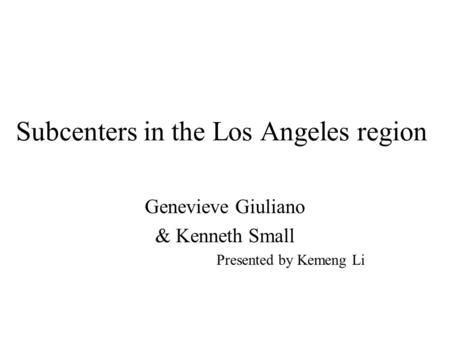 Subcenters in the Los Angeles region Genevieve Giuliano & Kenneth Small Presented by Kemeng Li.