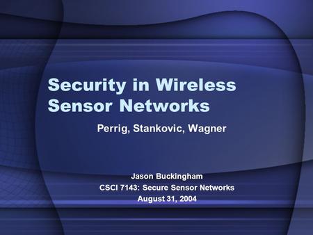 Security in Wireless Sensor Networks Perrig, Stankovic, Wagner Jason Buckingham CSCI 7143: Secure Sensor Networks August 31, 2004.