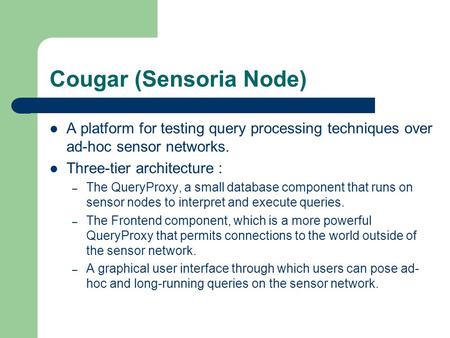 Cougar (Sensoria Node) A platform for testing query processing techniques over ad-hoc sensor networks. Three-tier architecture : – The QueryProxy, a small.