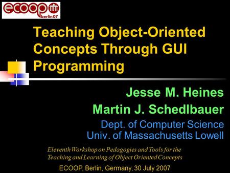 Teaching Object-Oriented Concepts Through GUI Programming Jesse M. Heines Martin J. Schedlbauer Dept. of Computer Science Univ. of Massachusetts Lowell.