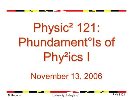 D. Roberts PHYS 121 University of Maryland Physic² 121: Phundament°ls of Phy²ics I November 13, 2006.