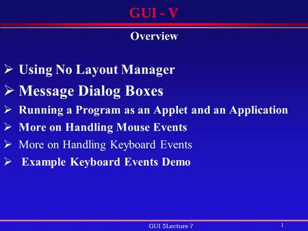 1 GUI 5Lecture 7 GUI - V Overview  Using No Layout Manager  Message Dialog Boxes  Running a Program as an Applet and an Application  More on Handling.