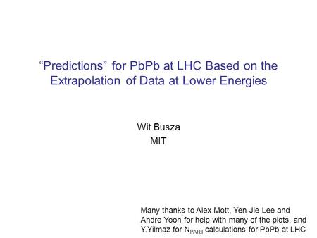 “Predictions” for PbPb at LHC Based on the Extrapolation of Data at Lower Energies Wit Busza MIT Many thanks to Alex Mott, Yen-Jie Lee and Andre Yoon for.