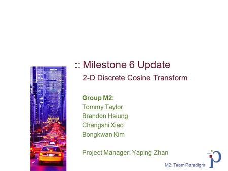 M2: Team Paradigm :: Milestone 6 Update 2-D Discrete Cosine Transform Group M2: Tommy Taylor Brandon Hsiung Changshi Xiao Bongkwan Kim Project Manager: