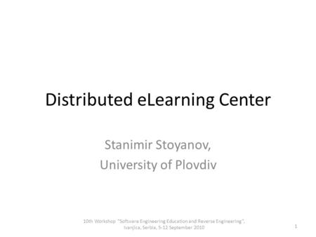 Distributed eLearning Center Stanimir Stoyanov, University of Plovdiv 1 10th Workshop “Software Engineering Education and Reverse Engineering”, Ivanjica,