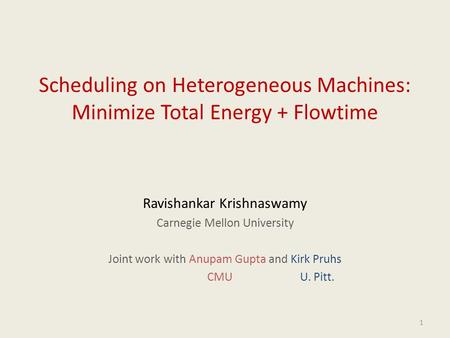 1 Scheduling on Heterogeneous Machines: Minimize Total Energy + Flowtime Ravishankar Krishnaswamy Carnegie Mellon University Joint work with Anupam Gupta.
