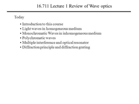 16.711 Lecture 1 Review of Wave optics Today Introduction to this course Light waves in homogeneous medium Monochromatic Waves in inhomogeneous medium.