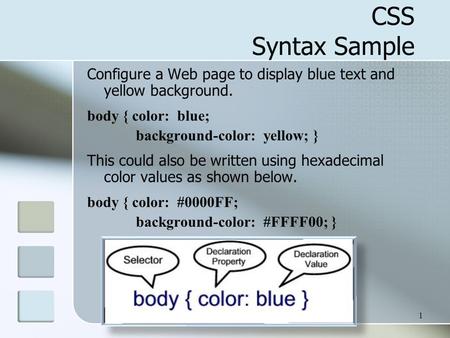 1 CSS Syntax Sample Configure a Web page to display blue text and yellow background. body { color: blue; background-color: yellow; } This could also be.