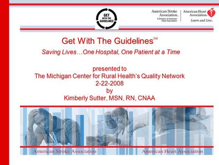 Get With The Guidelines SM Saving Lives…One Hospital, One Patient at a Time presented to The Michigan Center for Rural Health’s Quality Network 2-22-2008.