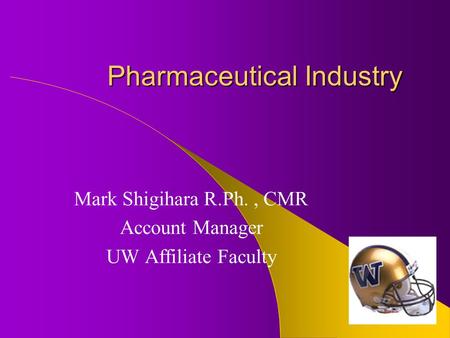 Pharmaceutical Industry Mark Shigihara R.Ph., CMR Account Manager UW Affiliate Faculty.