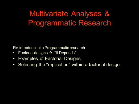 Multivariate Analyses & Programmatic Research Re-introduction to Programmatic research Factorial designs  “It Depends” Examples of Factorial Designs Selecting.