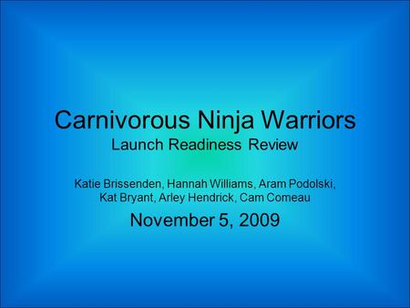 Carnivorous Ninja Warriors Launch Readiness Review Katie Brissenden, Hannah Williams, Aram Podolski, Kat Bryant, Arley Hendrick, Cam Comeau November 5,