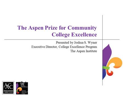 The Aspen Prize for Community College Excellence Presented by Joshua S. Wyner Executive Director, College Excellence Program The Aspen Institute.