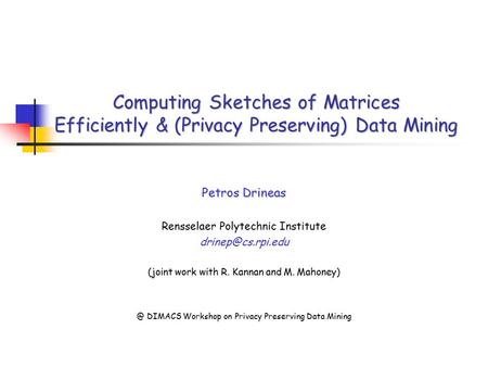 Computing Sketches of Matrices Efficiently & (Privacy Preserving) Data Mining Petros Drineas Rensselaer Polytechnic Institute (joint.
