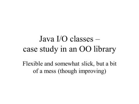 Java I/O classes – case study in an OO library Flexible and somewhat slick, but a bit of a mess (though improving)